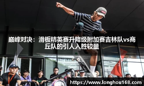 巅峰对决：滑板精英赛升降级附加赛吉林队vs商丘队的引人入胜较量