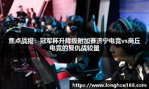 焦点战报：冠军杯升降级附加赛济宁电竞vs商丘电竞的复仇战较量