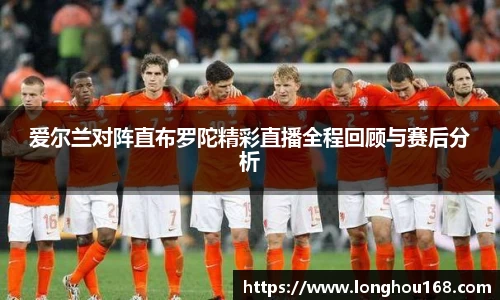 爱尔兰对阵直布罗陀精彩直播全程回顾与赛后分析